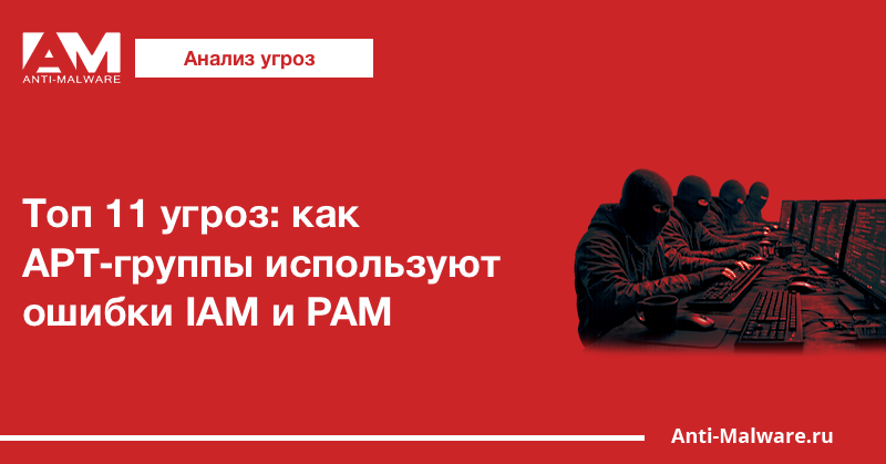 Топ 11 угроз: как APT‑группы используют ошибки IAM и PAM