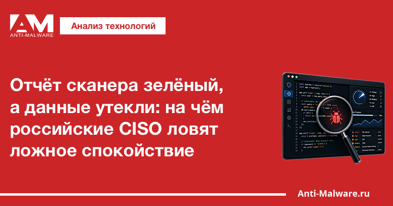 Отчёт сканера зелёный, а данные утекли: на чём российские CISO ловят ложное спокойствие