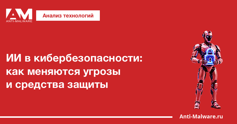 ИИ в кибербезопасности: как меняются угрозы и средства защиты