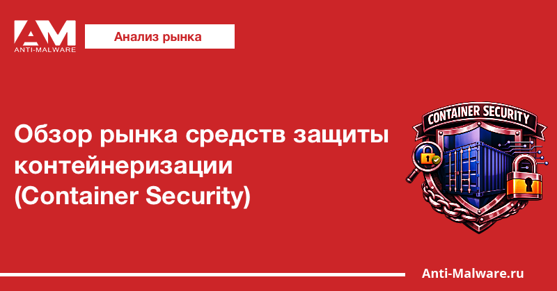 Обзор рынка средств защиты контейнеризации (Container Security)