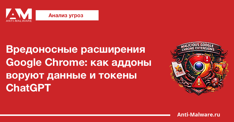 Вредоносные расширения Google Chrome: как аддоны воруют данные и токены ChatGPT