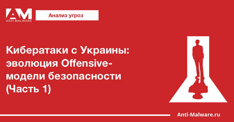 Кибератаки с Украины: эволюция Offensive-модели безопасности (Часть 1)