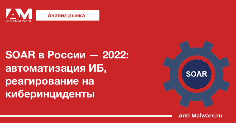 SOAR в России — 2022: автоматизация ИБ, реагирование на киберинциденты