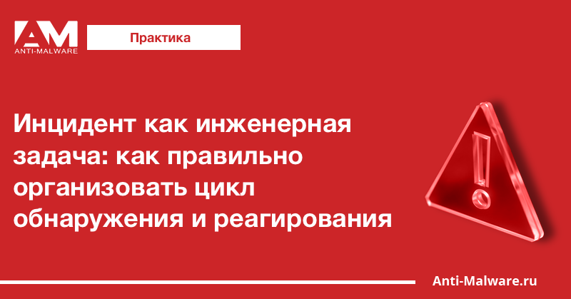 Инцидент как инженерная задача: как правильно организовать цикл обнаружения и реагирования
