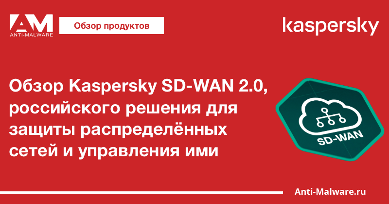 Обзор Kaspersky SD-WAN 2.0, российского решения для защиты распределённых сетей и управления ими