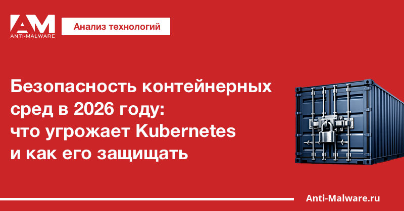 Безопасность контейнерных сред в 2026 году: что угрожает Kubernetes и как его защищать