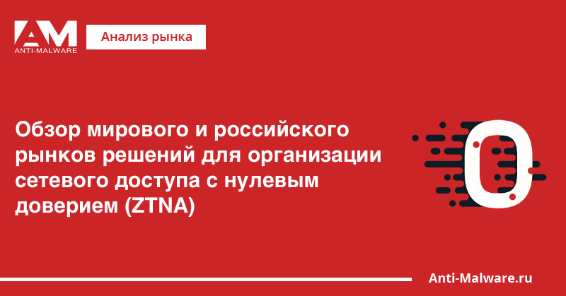 Обзор мирового и российского рынков решений для организации сетевого доступа с нулевым доверием (ZTNA)