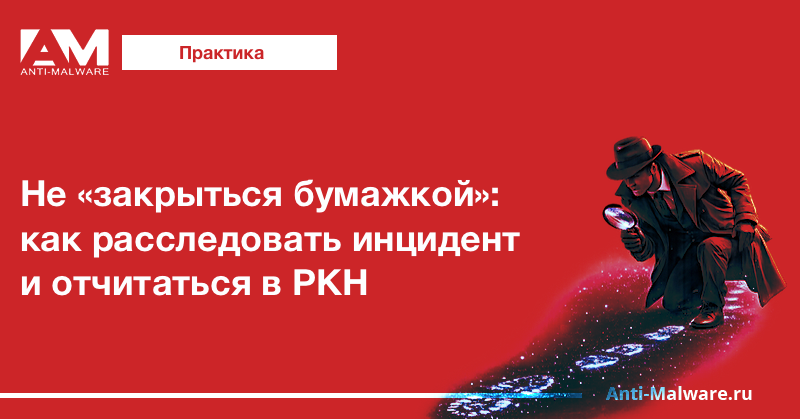 Не «закрыться бумажкой»: как расследовать инцидент и отчитаться в РКН