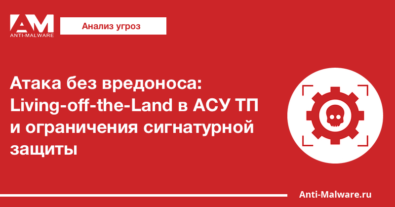 Атака без вредоноса: Living-off-the-Land в АСУ ТП и ограничения сигнатурной защиты