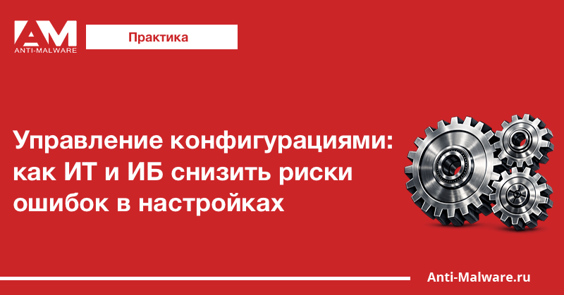 Управление конфигурациями: как ИТ и ИБ снизить риски ошибок в настройках