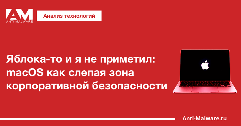 Яблока-то и я не приметил: macOS как слепая зона корпоративной безопасности