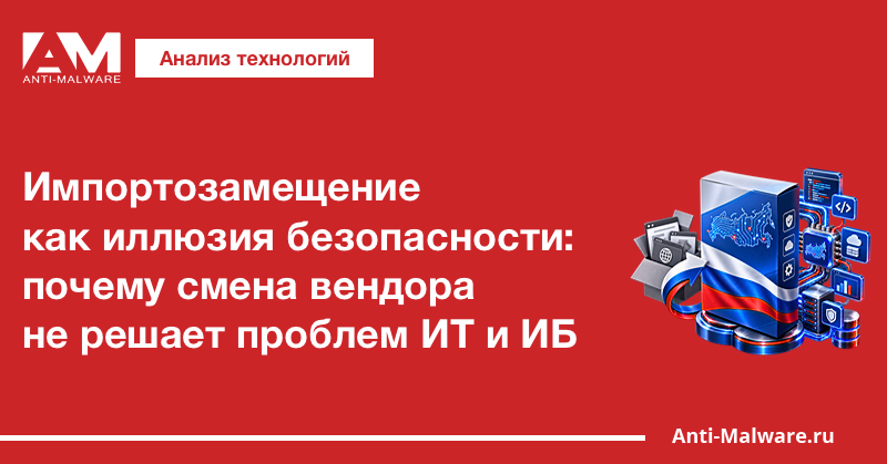 Импортозамещение как иллюзия безопасности: почему смена вендора не решает проблем ИТ и ИБ