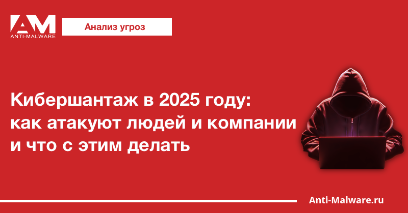 Кибершантаж в 2025 году: как атакуют людей и компании и что с этим делать