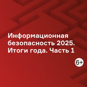 Информационная безопасность 2025. Итоги года. Часть 1
